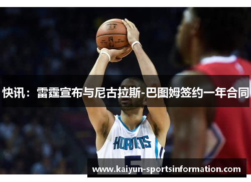 快讯：雷霆宣布与尼古拉斯-巴图姆签约一年合同