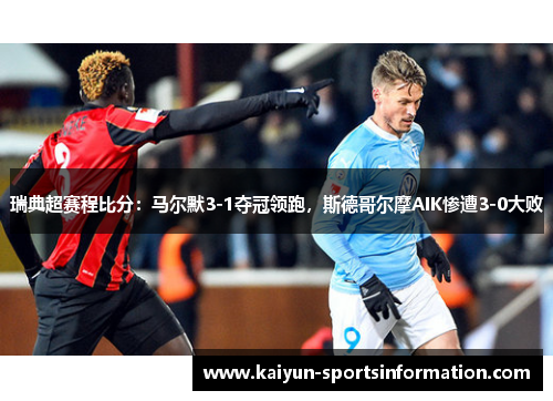 瑞典超赛程比分：马尔默3-1夺冠领跑，斯德哥尔摩AIK惨遭3-0大败