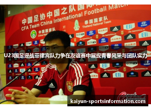 U23国足迎战菲律宾队力争在友谊赛中展现青春风采与团队实力