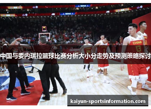 中国与委内瑞拉篮球比赛分析大小分走势及预测策略探讨
